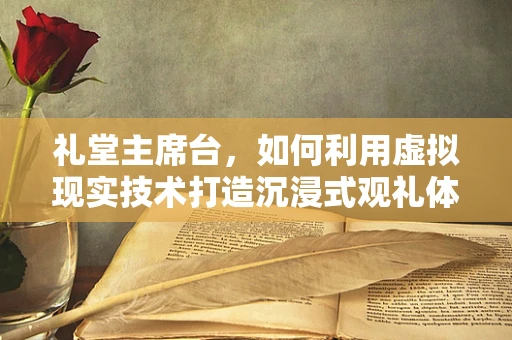 礼堂主席台，如何利用虚拟现实技术打造沉浸式观礼体验？