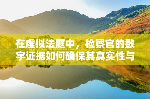 在虚拟法庭中，检察官的数字证据如何确保其真实性与可信度？