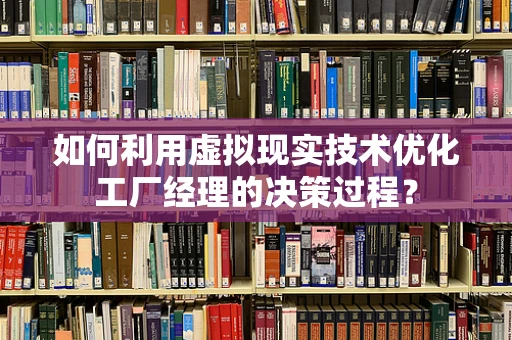 如何利用虚拟现实技术优化工厂经理的决策过程？