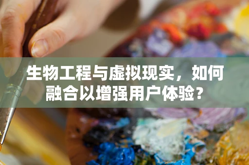 生物工程与虚拟现实，如何融合以增强用户体验？