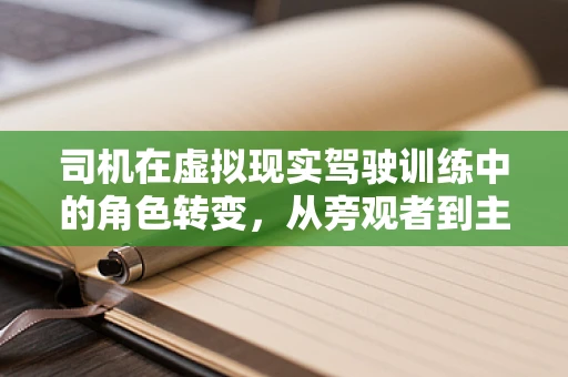 司机在虚拟现实驾驶训练中的角色转变，从旁观者到主导者