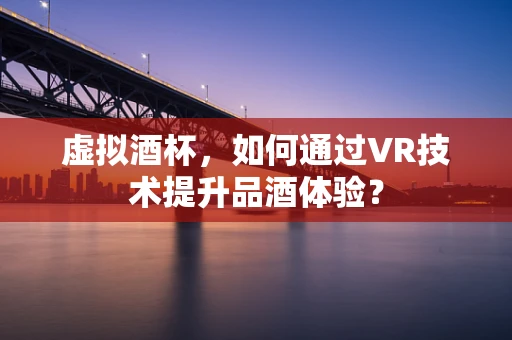 虚拟酒杯，如何通过VR技术提升品酒体验？