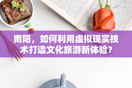 南阳，如何利用虚拟现实技术打造文化旅游新体验？