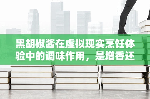 黑胡椒酱在虚拟现实烹饪体验中的调味作用，是增香还是失真？