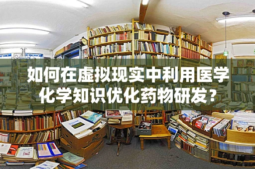 如何在虚拟现实中利用医学化学知识优化药物研发？