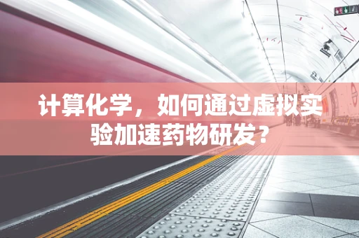 计算化学，如何通过虚拟实验加速药物研发？