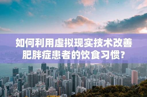 如何利用虚拟现实技术改善肥胖症患者的饮食习惯？