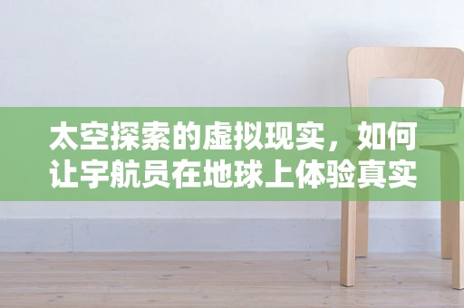 太空探索的虚拟现实，如何让宇航员在地球上体验真实的太空科学？