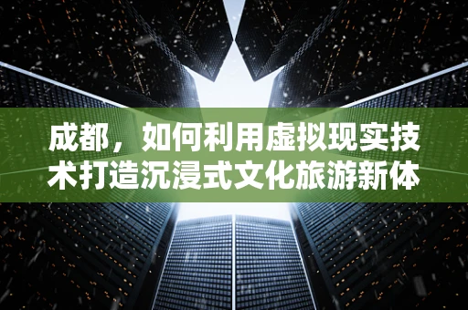 成都，如何利用虚拟现实技术打造沉浸式文化旅游新体验？