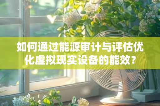如何通过能源审计与评估优化虚拟现实设备的能效？