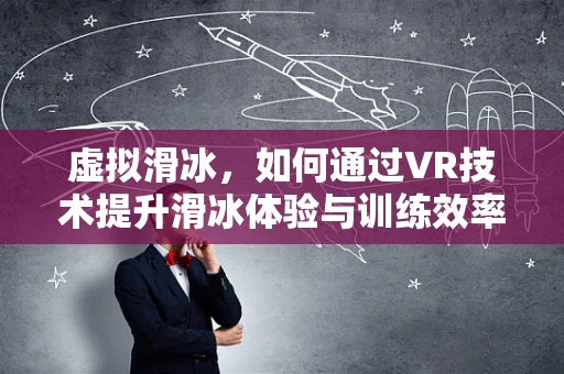 虚拟滑冰，如何通过VR技术提升滑冰体验与训练效率？