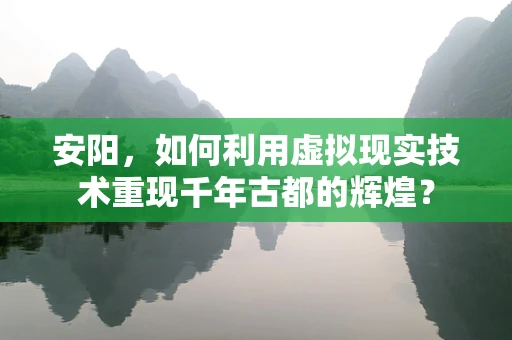安阳，如何利用虚拟现实技术重现千年古都的辉煌？