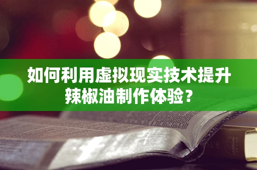 如何利用虚拟现实技术提升辣椒油制作体验？
