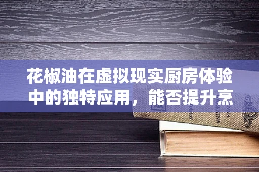 花椒油在虚拟现实厨房体验中的独特应用，能否提升烹饪的真实感？