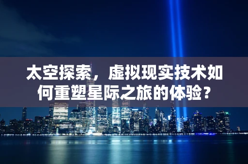太空探索，虚拟现实技术如何重塑星际之旅的体验？