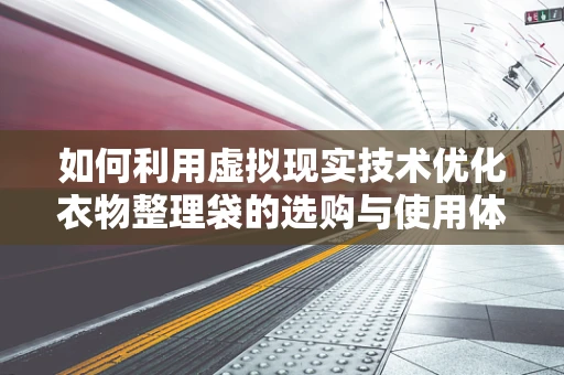 如何利用虚拟现实技术优化衣物整理袋的选购与使用体验？