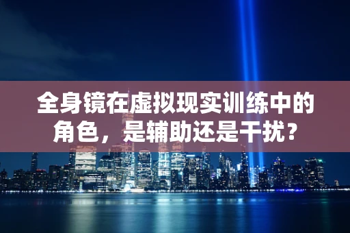 全身镜在虚拟现实训练中的角色，是辅助还是干扰？