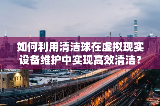 如何利用清洁球在虚拟现实设备维护中实现高效清洁？