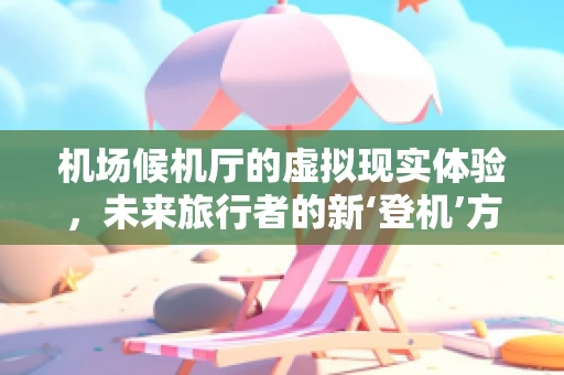 机场候机厅的虚拟现实体验，未来旅行者的新‘登机’方式？