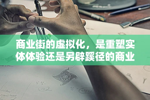 商业街的虚拟化，是重塑实体体验还是另辟蹊径的商业蓝海？