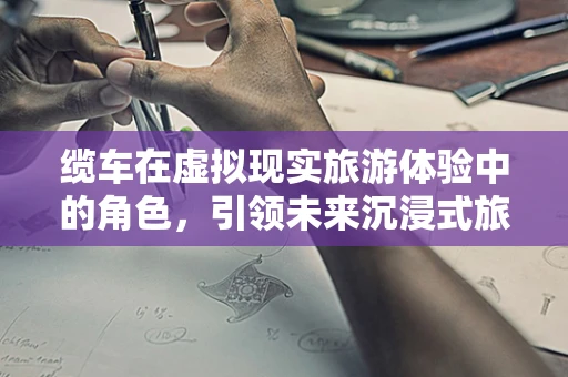 缆车在虚拟现实旅游体验中的角色，引领未来沉浸式旅行的新纪元？
