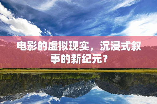 电影的虚拟现实，沉浸式叙事的新纪元？