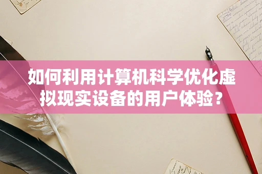 如何利用计算机科学优化虚拟现实设备的用户体验？