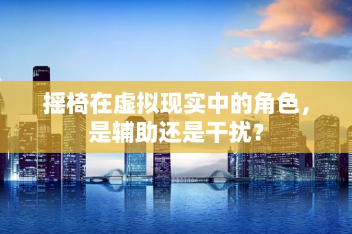 摇椅在虚拟现实中的角色，是辅助还是干扰？