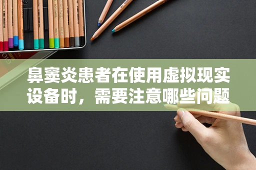 鼻窦炎患者在使用虚拟现实设备时，需要注意哪些问题？