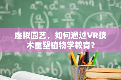 虚拟园艺，如何通过VR技术重塑植物学教育？