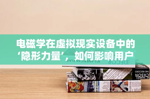 电磁学在虚拟现实设备中的‘隐形力量’，如何影响用户体验与设备性能？