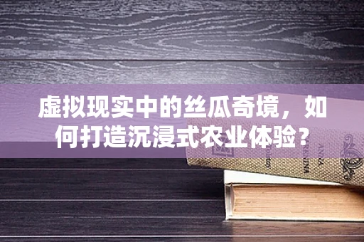 虚拟现实中的丝瓜奇境，如何打造沉浸式农业体验？