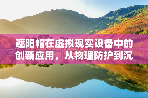 遮阳帽在虚拟现实设备中的创新应用，从物理防护到沉浸式体验的跨越？