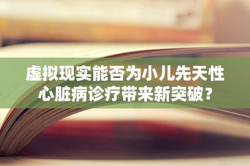 虚拟现实能否为小儿先天性心脏病诊疗带来新突破？