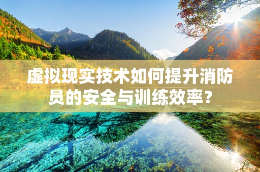虚拟现实技术如何提升消防员的安全与训练效率？
