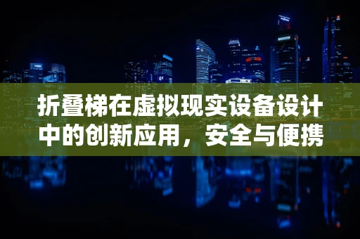 折叠梯在虚拟现实设备设计中的创新应用，安全与便携的完美结合？