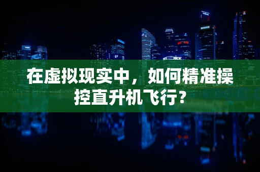 在虚拟现实中，如何精准操控直升机飞行？