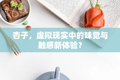 杏子，虚拟现实中的味觉与触感新体验？