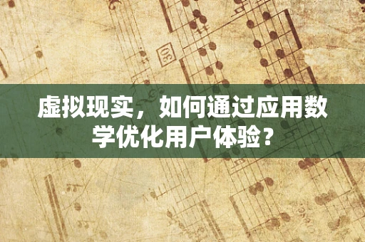 虚拟现实，如何通过应用数学优化用户体验？