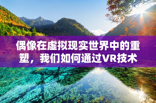偶像在虚拟现实世界中的重塑，我们如何通过VR技术重新定义粉丝体验？