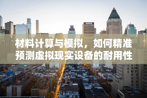 材料计算与模拟，如何精准预测虚拟现实设备的耐用性？
