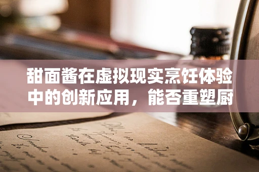 甜面酱在虚拟现实烹饪体验中的创新应用，能否重塑厨房的未来？