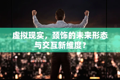 虚拟现实，颈饰的未来形态与交互新维度？