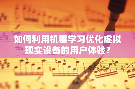 如何利用机器学习优化虚拟现实设备的用户体验？