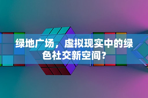 绿地广场，虚拟现实中的绿色社交新空间？