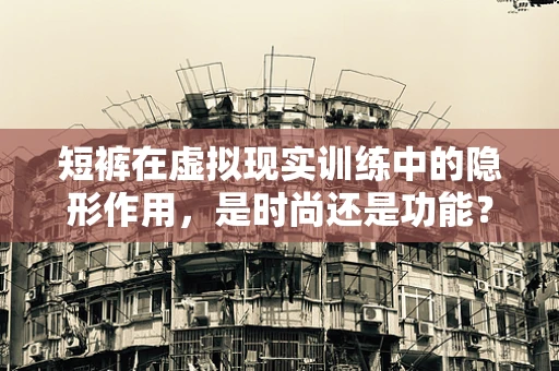 短裤在虚拟现实训练中的隐形作用，是时尚还是功能？