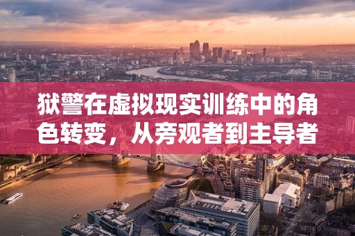狱警在虚拟现实训练中的角色转变，从旁观者到主导者？