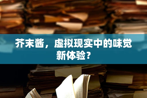 芥末酱，虚拟现实中的味觉新体验？