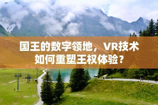 国王的数字领地，VR技术如何重塑王权体验？