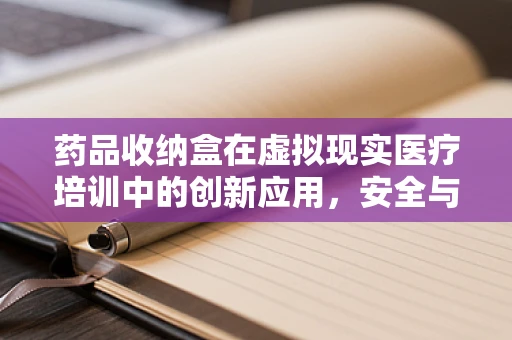 药品收纳盒在虚拟现实医疗培训中的创新应用，安全与效率的双重提升？